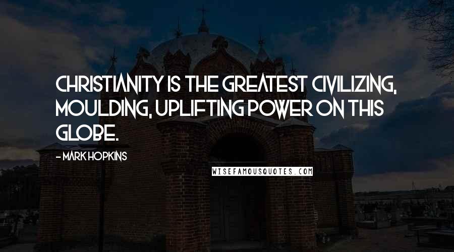 Mark Hopkins Quotes: Christianity is the greatest civilizing, moulding, uplifting power on this globe.