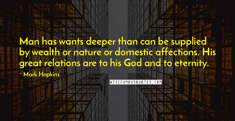 Mark Hopkins Quotes: Man has wants deeper than can be supplied by wealth or nature or domestic affections. His great relations are to his God and to eternity.