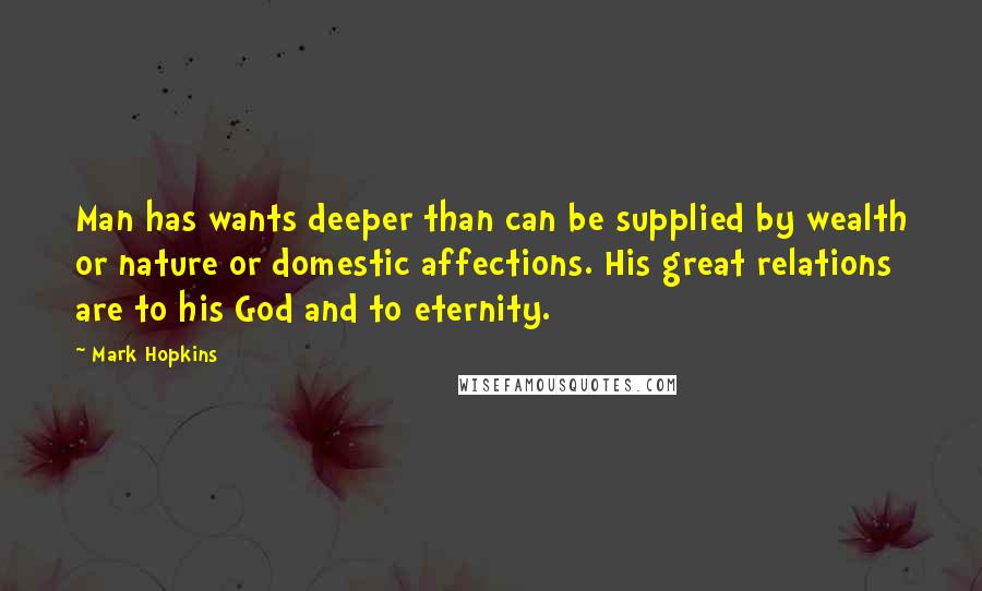 Mark Hopkins Quotes: Man has wants deeper than can be supplied by wealth or nature or domestic affections. His great relations are to his God and to eternity.