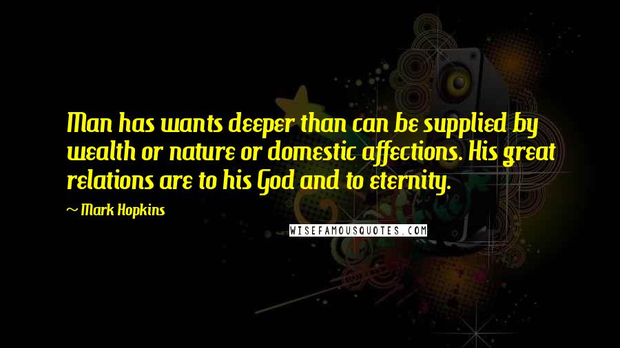 Mark Hopkins Quotes: Man has wants deeper than can be supplied by wealth or nature or domestic affections. His great relations are to his God and to eternity.