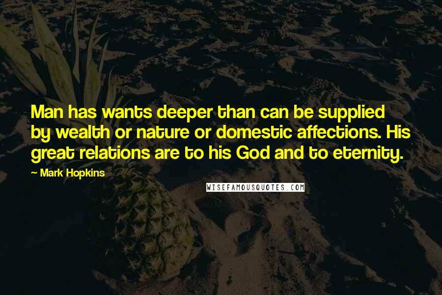 Mark Hopkins Quotes: Man has wants deeper than can be supplied by wealth or nature or domestic affections. His great relations are to his God and to eternity.