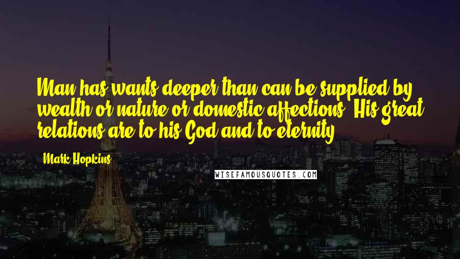 Mark Hopkins Quotes: Man has wants deeper than can be supplied by wealth or nature or domestic affections. His great relations are to his God and to eternity.