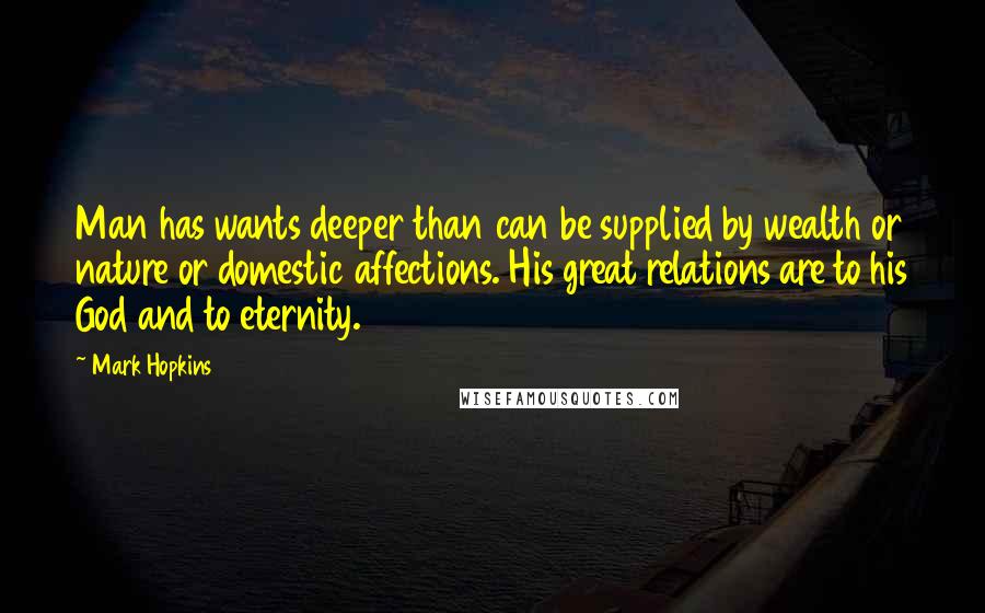 Mark Hopkins Quotes: Man has wants deeper than can be supplied by wealth or nature or domestic affections. His great relations are to his God and to eternity.