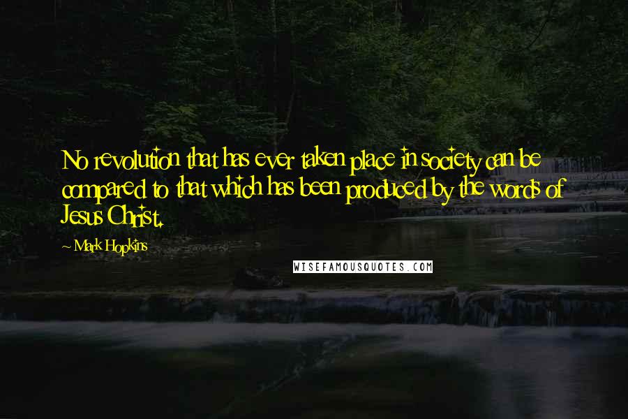 Mark Hopkins Quotes: No revolution that has ever taken place in society can be compared to that which has been produced by the words of Jesus Christ.