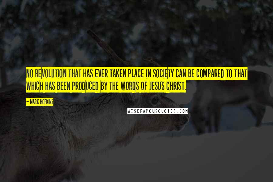 Mark Hopkins Quotes: No revolution that has ever taken place in society can be compared to that which has been produced by the words of Jesus Christ.