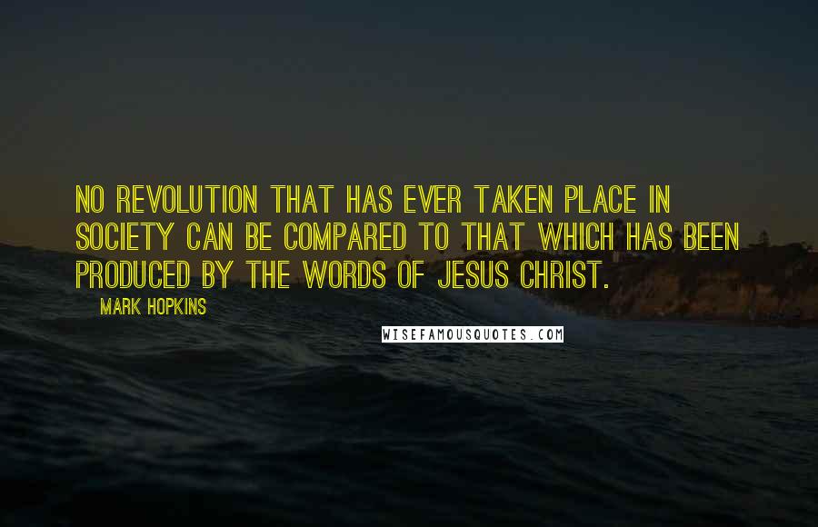 Mark Hopkins Quotes: No revolution that has ever taken place in society can be compared to that which has been produced by the words of Jesus Christ.