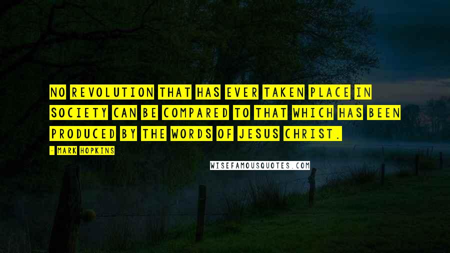 Mark Hopkins Quotes: No revolution that has ever taken place in society can be compared to that which has been produced by the words of Jesus Christ.