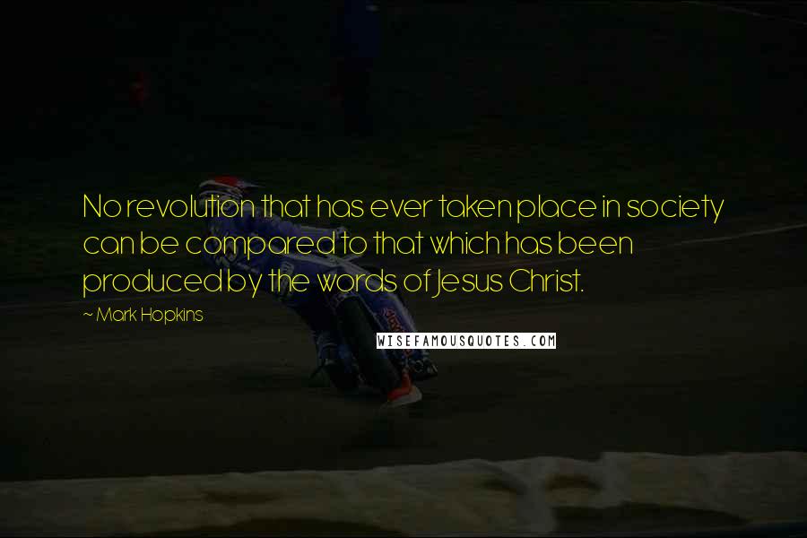 Mark Hopkins Quotes: No revolution that has ever taken place in society can be compared to that which has been produced by the words of Jesus Christ.