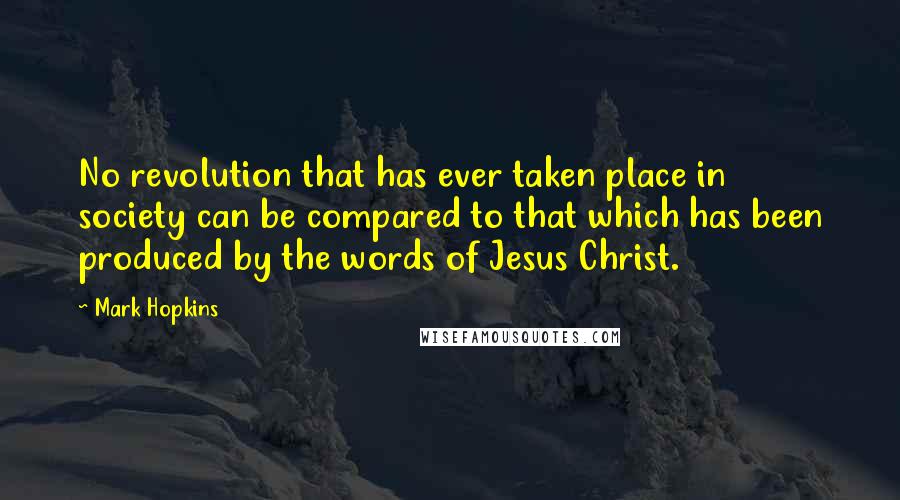 Mark Hopkins Quotes: No revolution that has ever taken place in society can be compared to that which has been produced by the words of Jesus Christ.