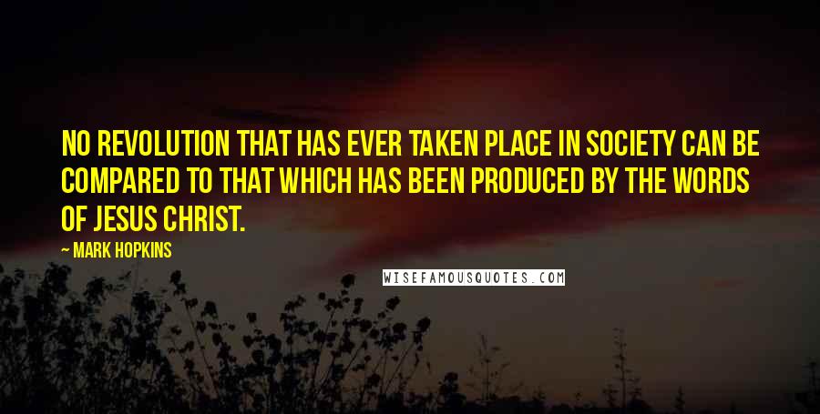 Mark Hopkins Quotes: No revolution that has ever taken place in society can be compared to that which has been produced by the words of Jesus Christ.