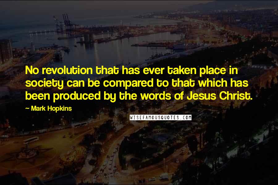 Mark Hopkins Quotes: No revolution that has ever taken place in society can be compared to that which has been produced by the words of Jesus Christ.