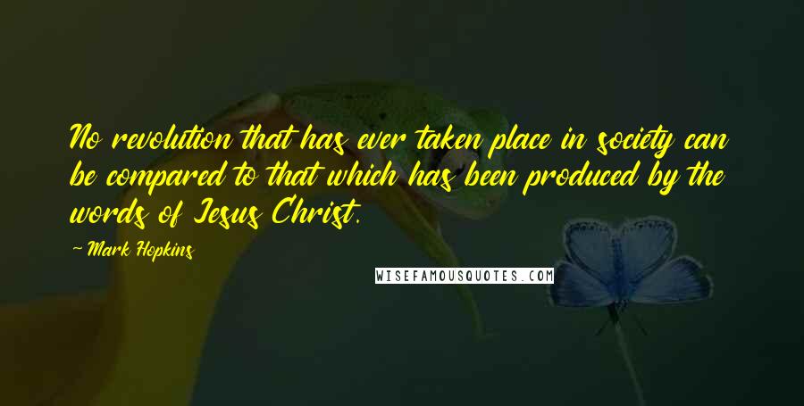 Mark Hopkins Quotes: No revolution that has ever taken place in society can be compared to that which has been produced by the words of Jesus Christ.