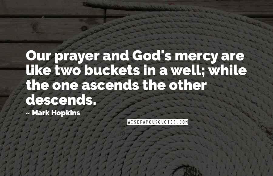 Mark Hopkins Quotes: Our prayer and God's mercy are like two buckets in a well; while the one ascends the other descends.