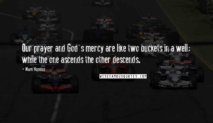 Mark Hopkins Quotes: Our prayer and God's mercy are like two buckets in a well; while the one ascends the other descends.