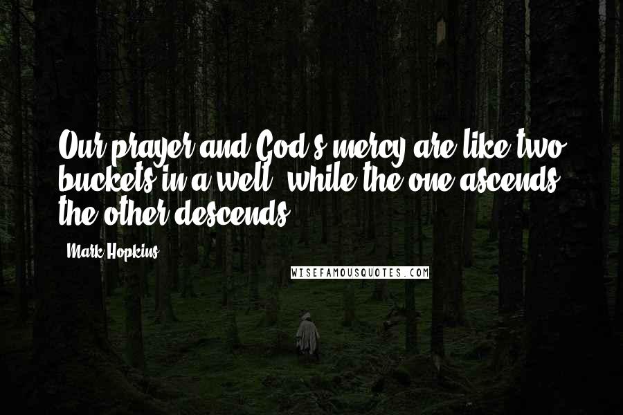 Mark Hopkins Quotes: Our prayer and God's mercy are like two buckets in a well; while the one ascends the other descends.