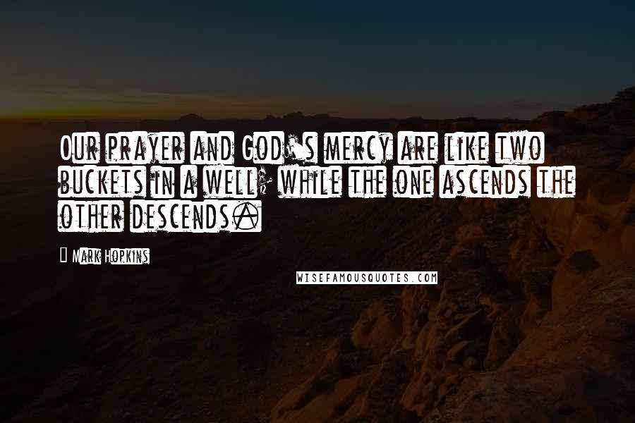 Mark Hopkins Quotes: Our prayer and God's mercy are like two buckets in a well; while the one ascends the other descends.