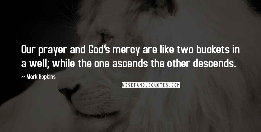 Mark Hopkins Quotes: Our prayer and God's mercy are like two buckets in a well; while the one ascends the other descends.