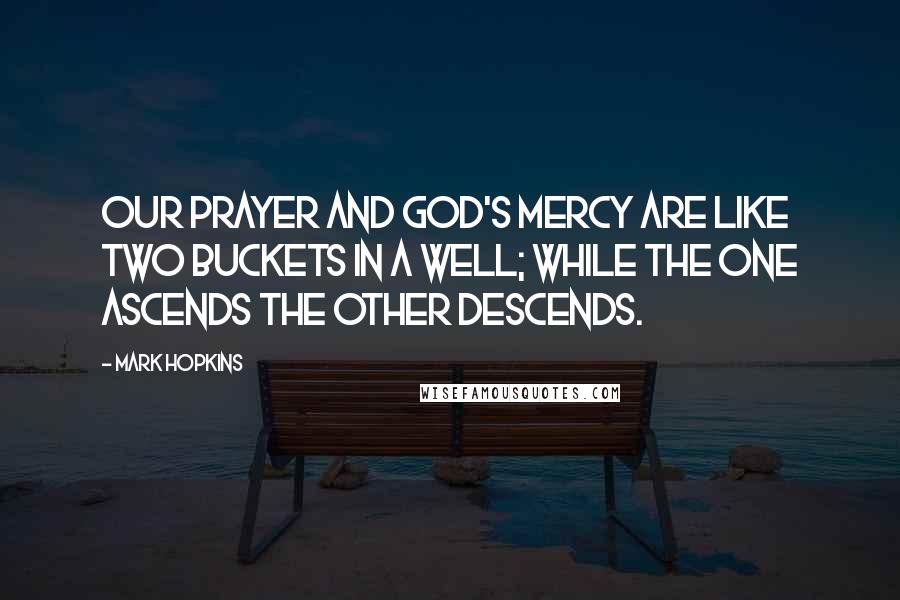 Mark Hopkins Quotes: Our prayer and God's mercy are like two buckets in a well; while the one ascends the other descends.