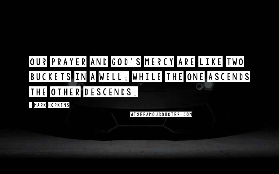 Mark Hopkins Quotes: Our prayer and God's mercy are like two buckets in a well; while the one ascends the other descends.