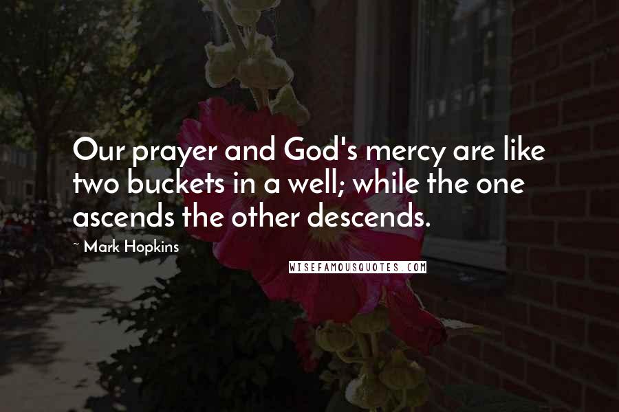 Mark Hopkins Quotes: Our prayer and God's mercy are like two buckets in a well; while the one ascends the other descends.