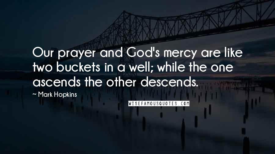 Mark Hopkins Quotes: Our prayer and God's mercy are like two buckets in a well; while the one ascends the other descends.