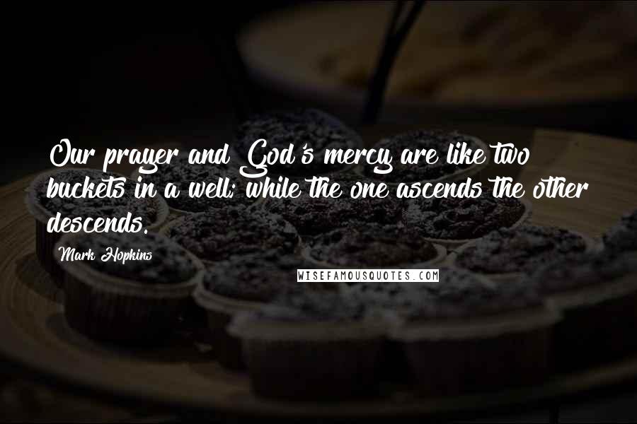 Mark Hopkins Quotes: Our prayer and God's mercy are like two buckets in a well; while the one ascends the other descends.