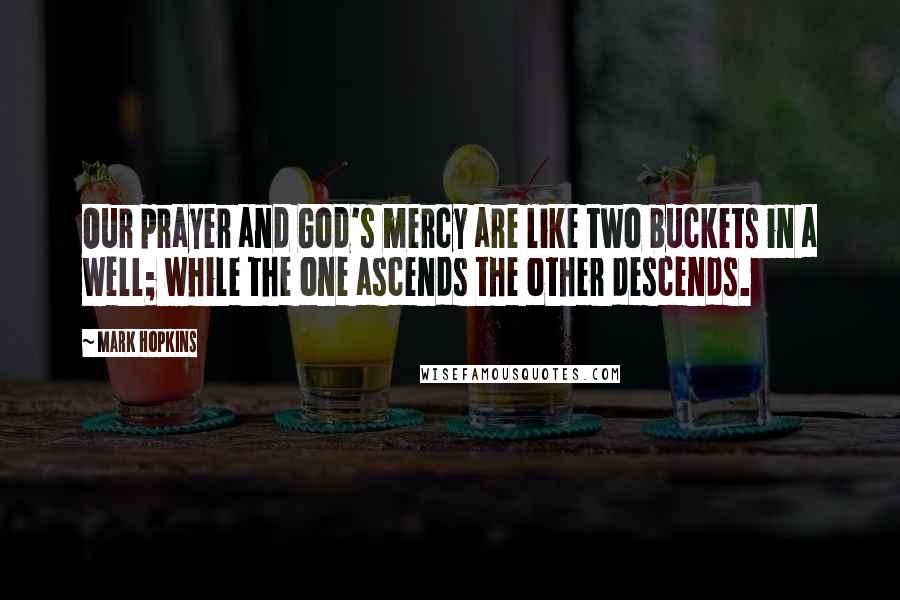 Mark Hopkins Quotes: Our prayer and God's mercy are like two buckets in a well; while the one ascends the other descends.