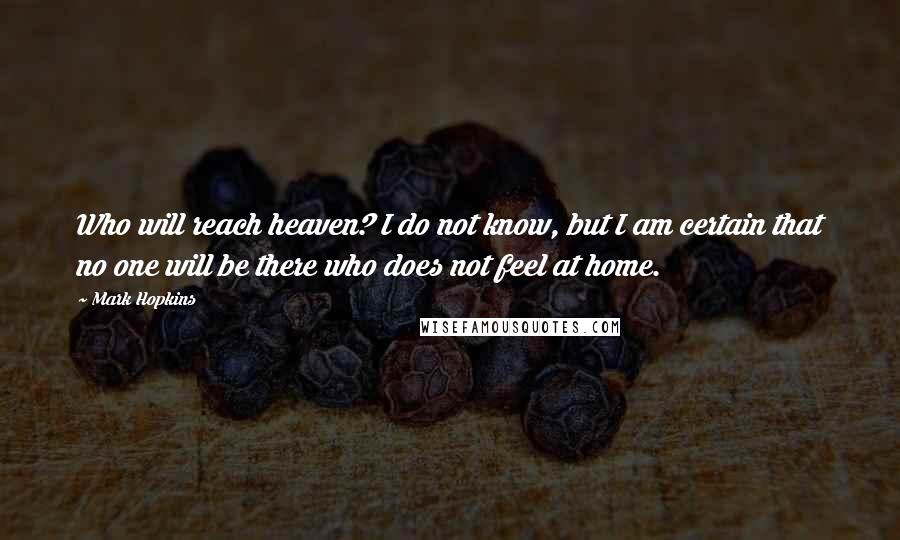 Mark Hopkins Quotes: Who will reach heaven? I do not know, but I am certain that no one will be there who does not feel at home.