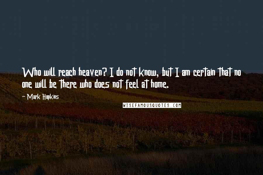 Mark Hopkins Quotes: Who will reach heaven? I do not know, but I am certain that no one will be there who does not feel at home.