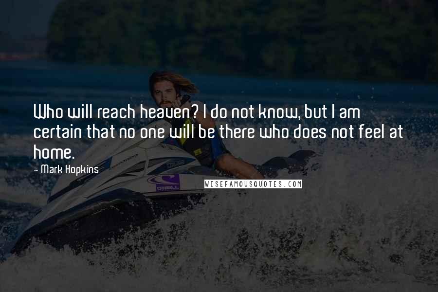 Mark Hopkins Quotes: Who will reach heaven? I do not know, but I am certain that no one will be there who does not feel at home.