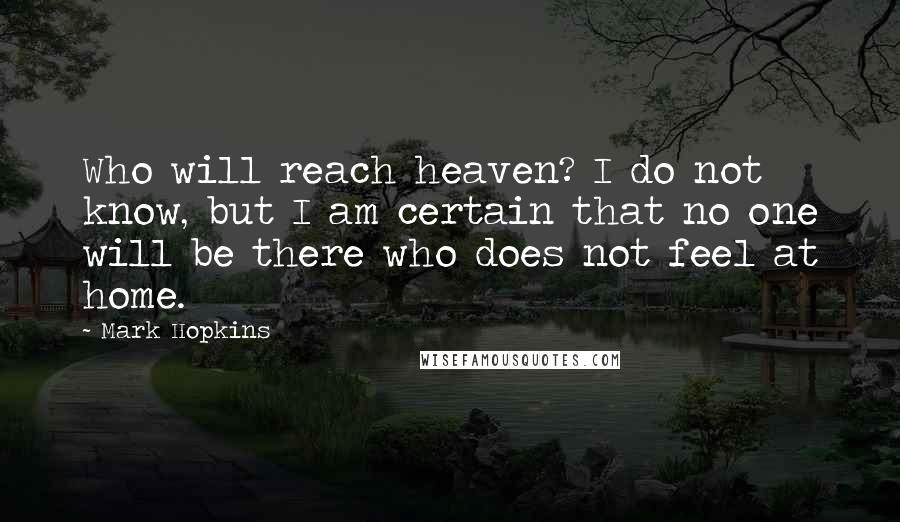 Mark Hopkins Quotes: Who will reach heaven? I do not know, but I am certain that no one will be there who does not feel at home.