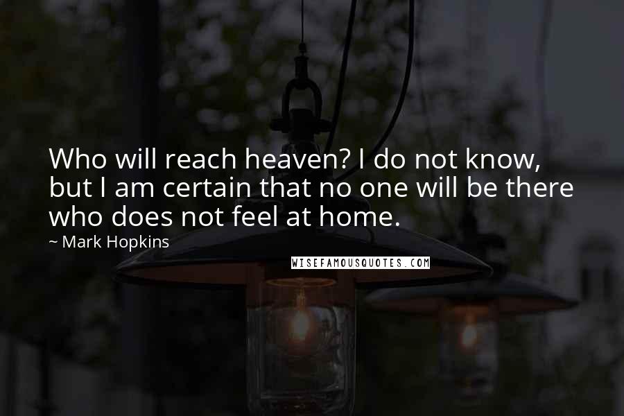 Mark Hopkins Quotes: Who will reach heaven? I do not know, but I am certain that no one will be there who does not feel at home.