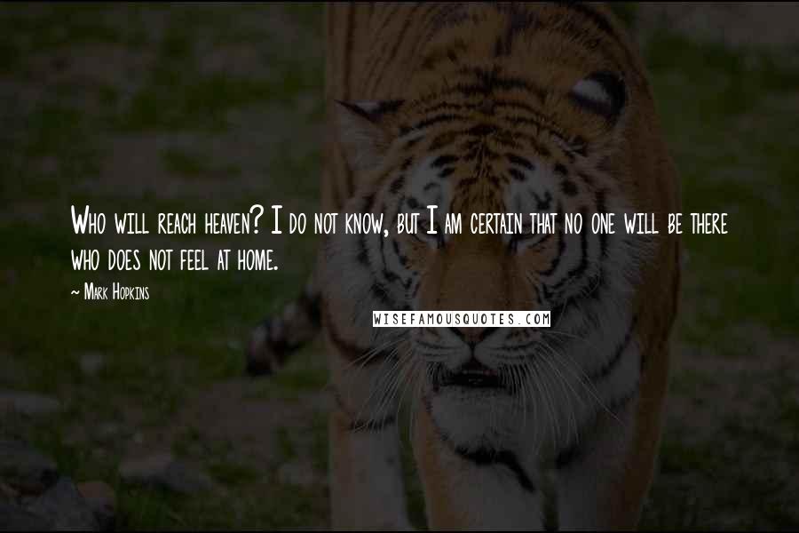 Mark Hopkins Quotes: Who will reach heaven? I do not know, but I am certain that no one will be there who does not feel at home.