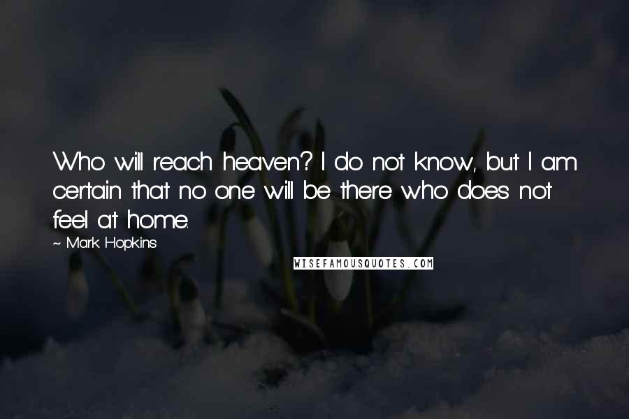 Mark Hopkins Quotes: Who will reach heaven? I do not know, but I am certain that no one will be there who does not feel at home.