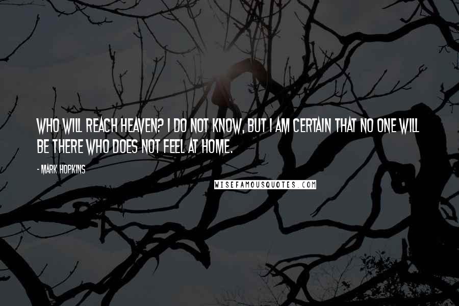 Mark Hopkins Quotes: Who will reach heaven? I do not know, but I am certain that no one will be there who does not feel at home.