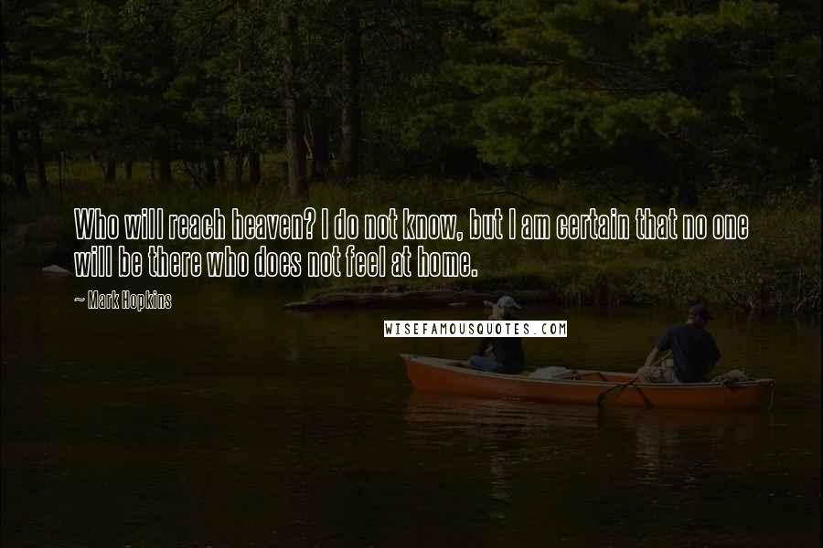 Mark Hopkins Quotes: Who will reach heaven? I do not know, but I am certain that no one will be there who does not feel at home.