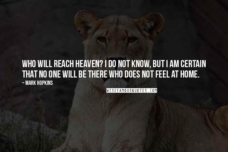 Mark Hopkins Quotes: Who will reach heaven? I do not know, but I am certain that no one will be there who does not feel at home.