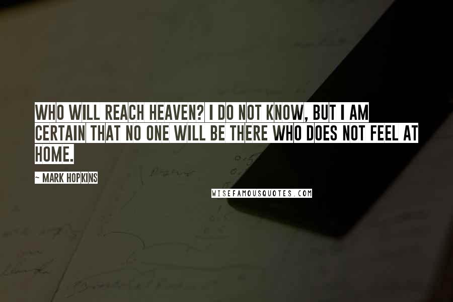 Mark Hopkins Quotes: Who will reach heaven? I do not know, but I am certain that no one will be there who does not feel at home.