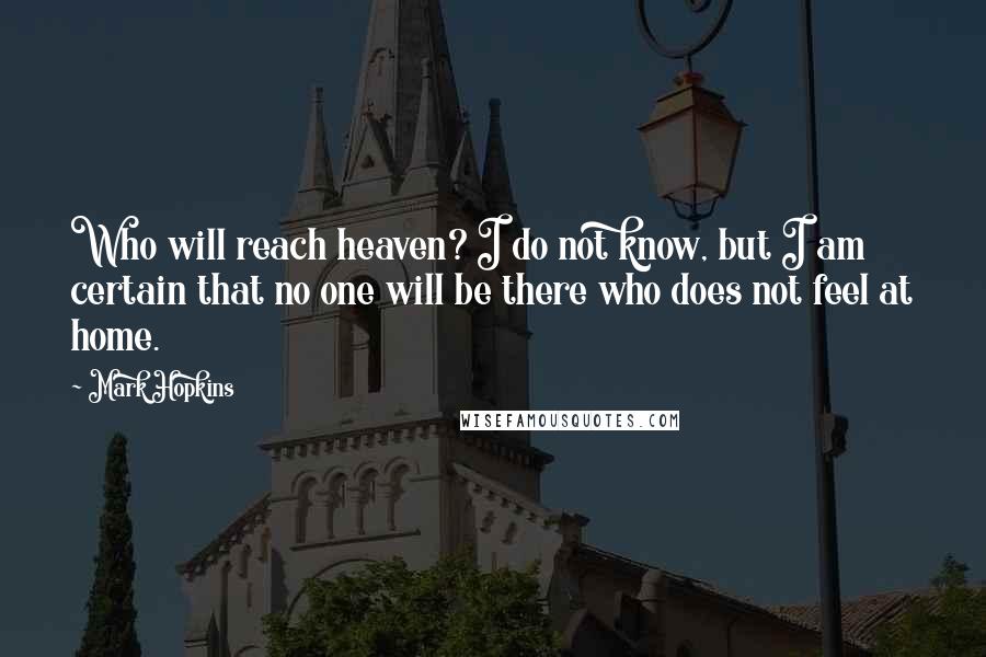 Mark Hopkins Quotes: Who will reach heaven? I do not know, but I am certain that no one will be there who does not feel at home.