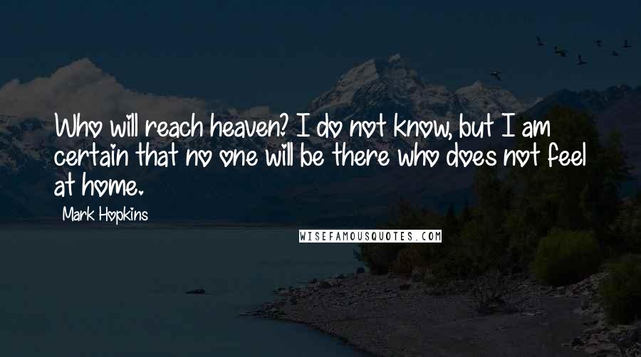 Mark Hopkins Quotes: Who will reach heaven? I do not know, but I am certain that no one will be there who does not feel at home.