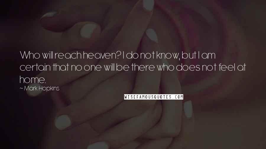 Mark Hopkins Quotes: Who will reach heaven? I do not know, but I am certain that no one will be there who does not feel at home.