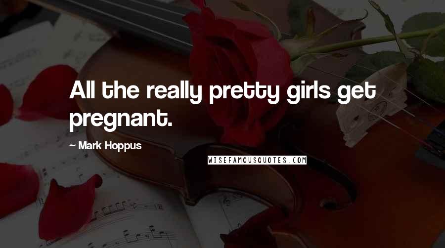 Mark Hoppus Quotes: All the really pretty girls get pregnant.