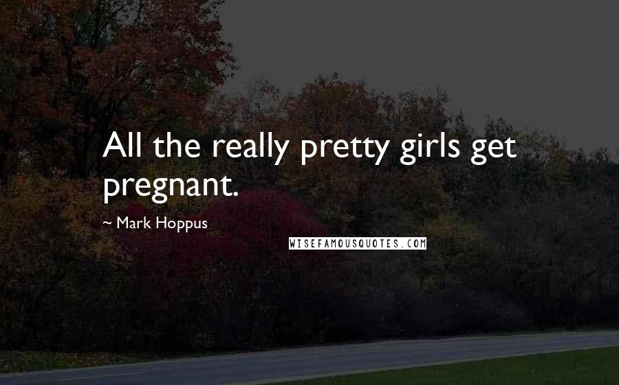 Mark Hoppus Quotes: All the really pretty girls get pregnant.