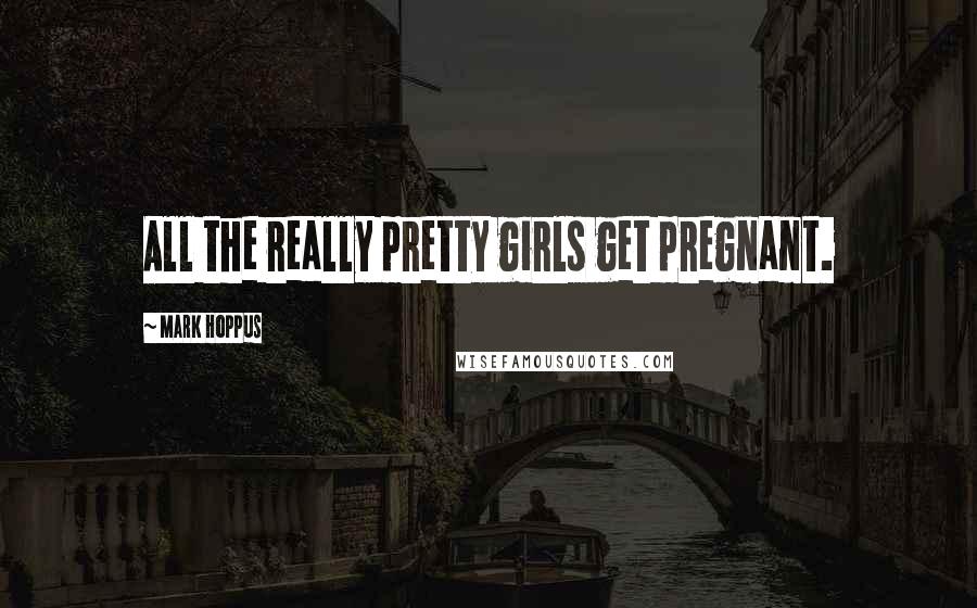 Mark Hoppus Quotes: All the really pretty girls get pregnant.