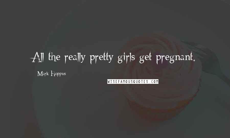 Mark Hoppus Quotes: All the really pretty girls get pregnant.