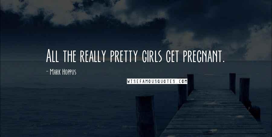 Mark Hoppus Quotes: All the really pretty girls get pregnant.