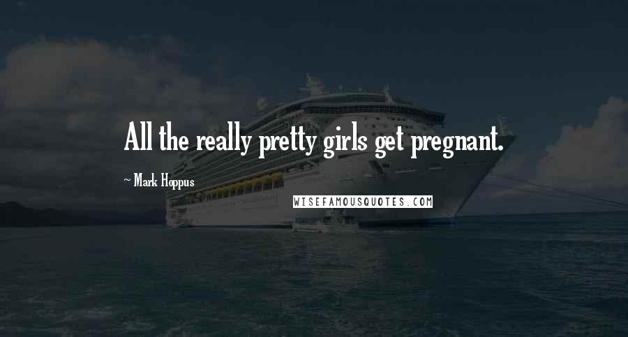 Mark Hoppus Quotes: All the really pretty girls get pregnant.