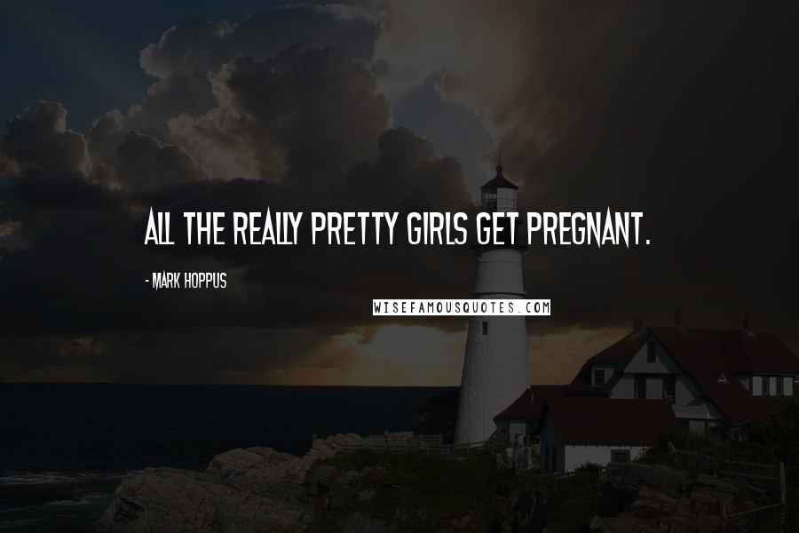 Mark Hoppus Quotes: All the really pretty girls get pregnant.