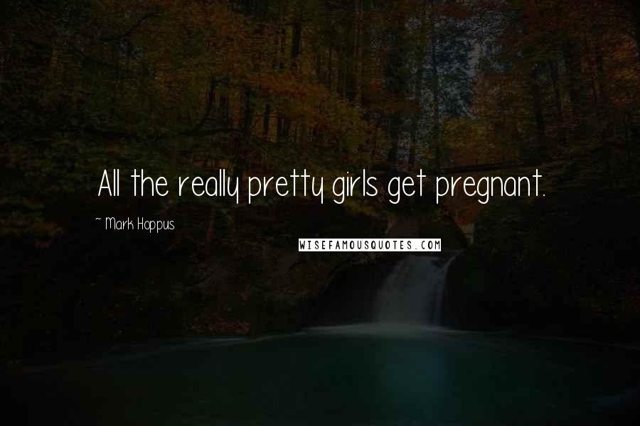 Mark Hoppus Quotes: All the really pretty girls get pregnant.