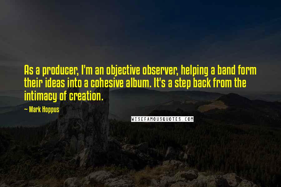 Mark Hoppus Quotes: As a producer, I'm an objective observer, helping a band form their ideas into a cohesive album. It's a step back from the intimacy of creation.